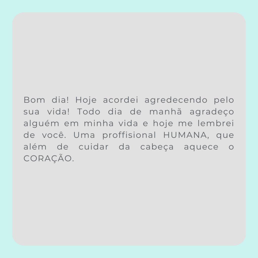 Bom dia! Hoje acordei agredecendo pelo sua vida! Todo dia de manhã agradeço alguém em minha vida e hoje me lembrei de você. Uma proffisional HUMANA, que além de cuidar da cabeça aquece o CORAÇão.